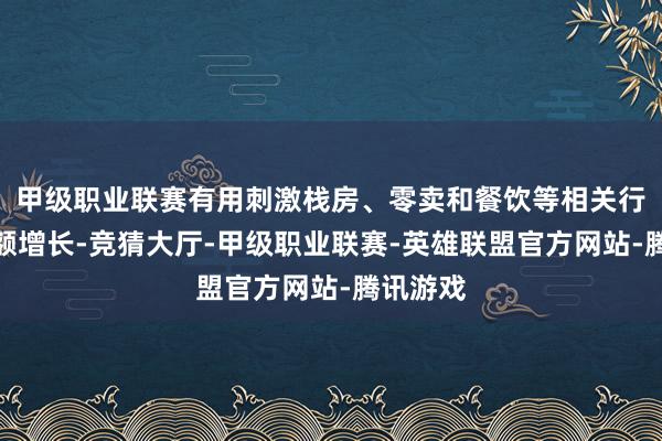 甲级职业联赛有用刺激栈房、零卖和餐饮等相关行业交易额增长-竞猜大厅-甲级职业联赛-英雄联盟官方网站-腾讯游戏