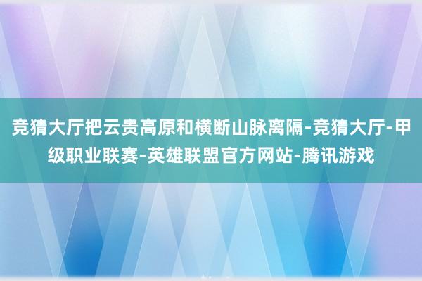 竞猜大厅把云贵高原和横断山脉离隔-竞猜大厅-甲级职业联赛-英雄联盟官方网站-腾讯游戏