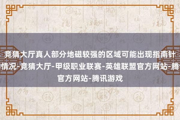 竞猜大厅真人部分地磁较强的区域可能出现指南针失灵的情况-竞猜大厅-甲级职业联赛-英雄联盟官方网站-腾讯游戏