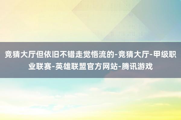 竞猜大厅但依旧不错走觉悟流的-竞猜大厅-甲级职业联赛-英雄联盟官方网站-腾讯游戏