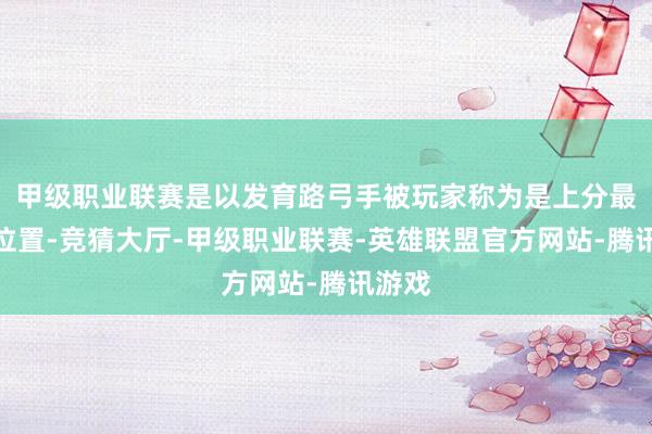 甲级职业联赛是以发育路弓手被玩家称为是上分最快的位置-竞猜大厅-甲级职业联赛-英雄联盟官方网站-腾讯游戏