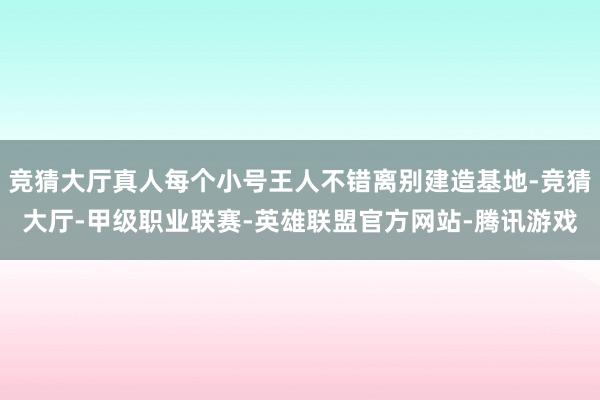 竞猜大厅真人每个小号王人不错离别建造基地-竞猜大厅-甲级职业联赛-英雄联盟官方网站-腾讯游戏