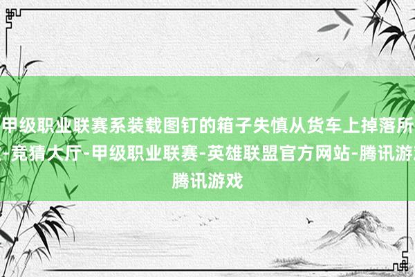 甲级职业联赛系装载图钉的箱子失慎从货车上掉落所致-竞猜大厅-甲级职业联赛-英雄联盟官方网站-腾讯游戏