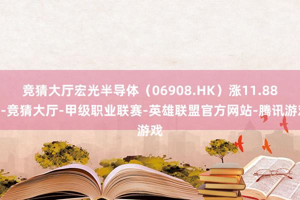 竞猜大厅宏光半导体（06908.HK）涨11.88%-竞猜大厅-甲级职业联赛-英雄联盟官方网站-腾讯游戏