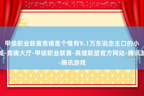 甲级职业联赛竞猜是个惟有9.1万东说念主口的小县城-竞猜大厅-甲级职业联赛-英雄联盟官方网站-腾讯游戏