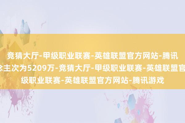 竞猜大厅-甲级职业联赛-英雄联盟官方网站-腾讯游戏不雅影东说念主次为5209万-竞猜大厅-甲级职业联赛-英雄联盟官方网站-腾讯游戏