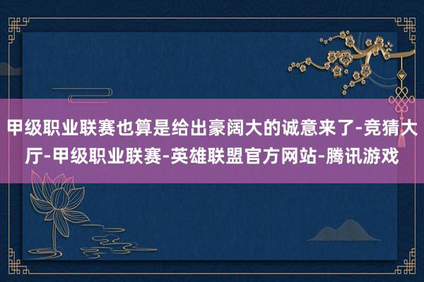 甲级职业联赛也算是给出豪阔大的诚意来了-竞猜大厅-甲级职业联赛-英雄联盟官方网站-腾讯游戏