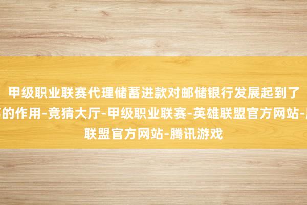 甲级职业联赛代理储蓄进款对邮储银行发展起到了至关病笃的作用-竞猜大厅-甲级职业联赛-英雄联盟官方网站-腾讯游戏