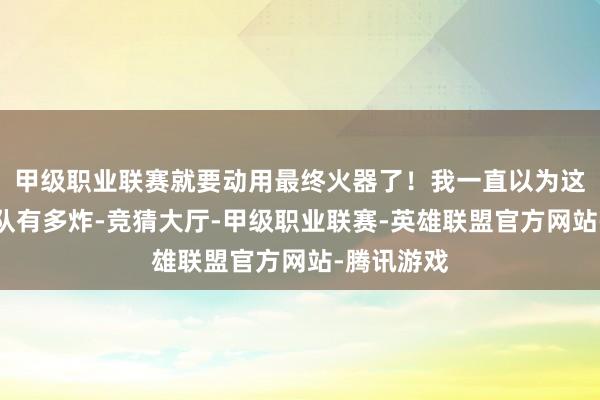 甲级职业联赛就要动用最终火器了！我一直以为这个第三小队有多炸-竞猜大厅-甲级职业联赛-英雄联盟官方网站-腾讯游戏