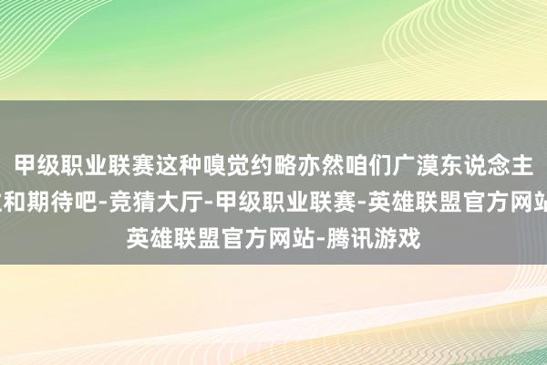 甲级职业联赛这种嗅觉约略亦然咱们广漠东说念主对家的向往和期待吧-竞猜大厅-甲级职业联赛-英雄联盟官方网站-腾讯游戏