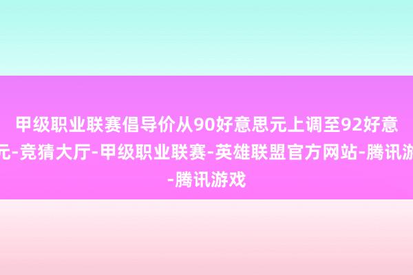 甲级职业联赛倡导价从90好意思元上调至92好意思元-竞猜大厅-甲级职业联赛-英雄联盟官方网站-腾讯游戏