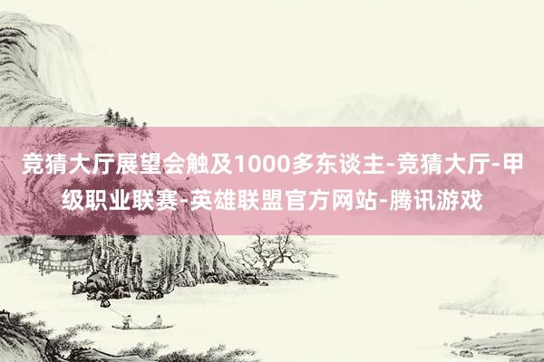 竞猜大厅展望会触及1000多东谈主-竞猜大厅-甲级职业联赛-英雄联盟官方网站-腾讯游戏