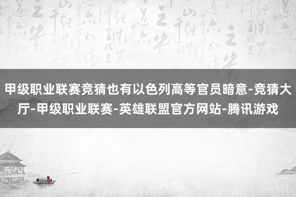 甲级职业联赛竞猜也有以色列高等官员暗意-竞猜大厅-甲级职业联赛-英雄联盟官方网站-腾讯游戏