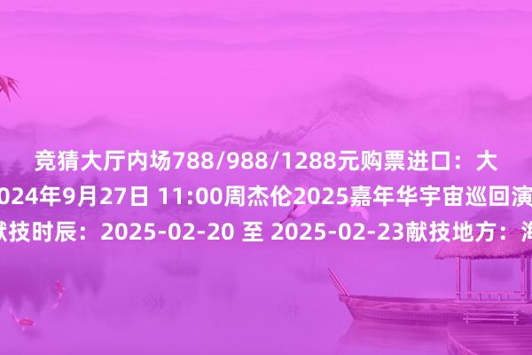 竞猜大厅内场788/988/1288元购票进口：大麦、猫眼开票时辰：2024年9月27日 11:00周杰伦2025嘉年华宇宙巡回演唱会—海口站献技时辰：2025-02-20 至 2025-02-23献技地方：海口五源河通顺场门票价钱：待公布开票时辰：待公布开头：中华东谈主民共和国文化和旅游部、海口腹地宝关系请加微信：304925038-竞猜大厅-甲级职业联赛-英雄联盟官方网站-腾讯游戏