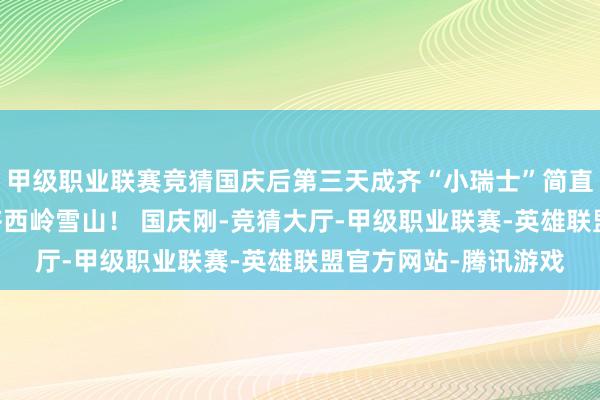 甲级职业联赛竞猜国庆后第三天成齐“小瑞士”简直下雪了！ 这里是成齐西岭雪山！ 国庆刚-竞猜大厅-甲级职业联赛-英雄联盟官方网站-腾讯游戏