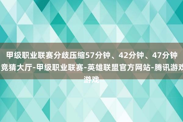 甲级职业联赛分歧压缩57分钟、42分钟、47分钟-竞猜大厅-甲级职业联赛-英雄联盟官方网站-腾讯游戏