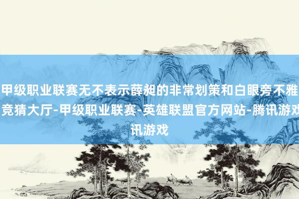 甲级职业联赛无不表示薛昶的非常划策和白眼旁不雅-竞猜大厅-甲级职业联赛-英雄联盟官方网站-腾讯游戏