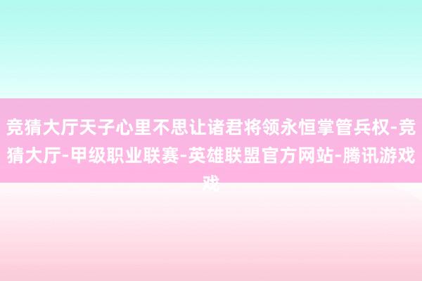 竞猜大厅天子心里不思让诸君将领永恒掌管兵权-竞猜大厅-甲级职业联赛-英雄联盟官方网站-腾讯游戏