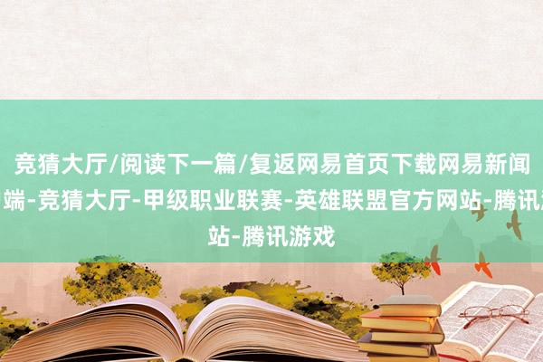 竞猜大厅/阅读下一篇/复返网易首页下载网易新闻客户端-竞猜大厅-甲级职业联赛-英雄联盟官方网站-腾讯游戏