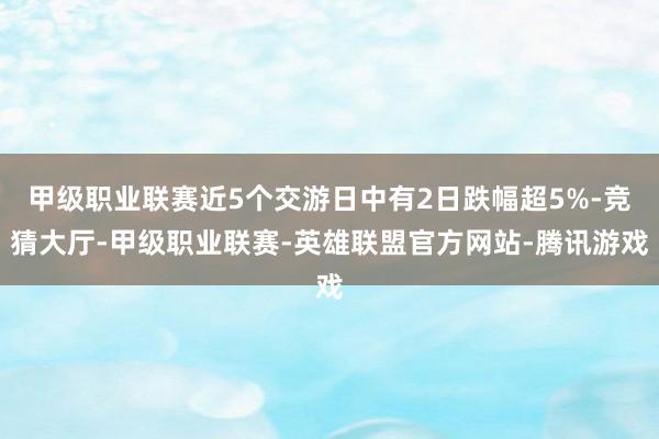 甲级职业联赛近5个交游日中有2日跌幅超5%-竞猜大厅-甲级职业联赛-英雄联盟官方网站-腾讯游戏