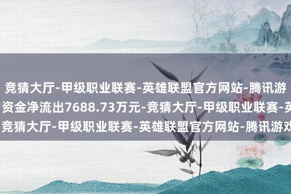 竞猜大厅-甲级职业联赛-英雄联盟官方网站-腾讯游戏资金流向：当日主力资金净流出7688.73万元-竞猜大厅-甲级职业联赛-英雄联盟官方网站-腾讯游戏