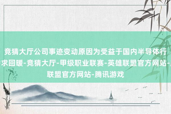 竞猜大厅公司事迹变动原因为受益于国内半导体行业商场需求回暖-竞猜大厅-甲级职业联赛-英雄联盟官方网站-腾讯游戏