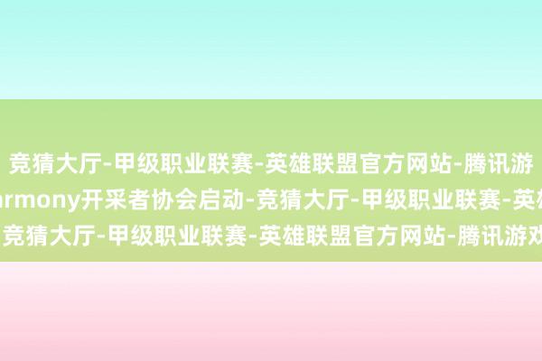 竞猜大厅-甲级职业联赛-英雄联盟官方网站-腾讯游戏首批30家OpenHarmony开采者协会启动-竞猜大厅-甲级职业联赛-英雄联盟官方网站-腾讯游戏