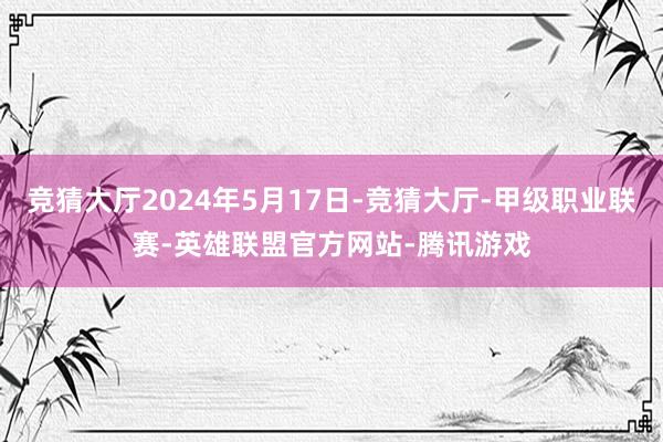 竞猜大厅2024年5月17日-竞猜大厅-甲级职业联赛-英雄联盟官方网站-腾讯游戏