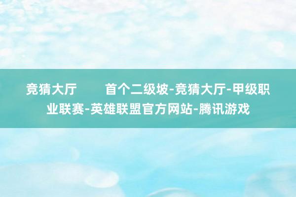 竞猜大厅        首个二级坡-竞猜大厅-甲级职业联赛-英雄联盟官方网站-腾讯游戏