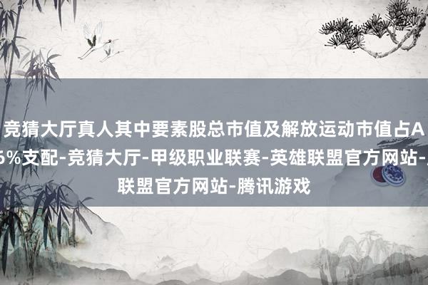 竞猜大厅真人其中要素股总市值及解放运动市值占A股市集56%支配-竞猜大厅-甲级职业联赛-英雄联盟官方网站-腾讯游戏