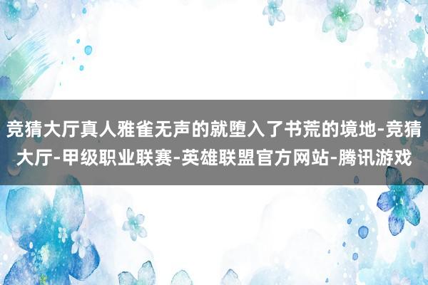 竞猜大厅真人雅雀无声的就堕入了书荒的境地-竞猜大厅-甲级职业联赛-英雄联盟官方网站-腾讯游戏