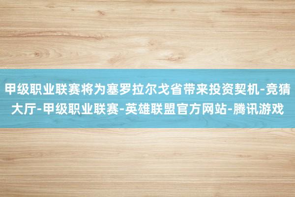 甲级职业联赛将为塞罗拉尔戈省带来投资契机-竞猜大厅-甲级职业联赛-英雄联盟官方网站-腾讯游戏