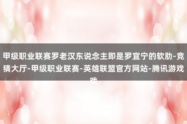 甲级职业联赛罗老汉东说念主即是罗宜宁的软肋-竞猜大厅-甲级职业联赛-英雄联盟官方网站-腾讯游戏