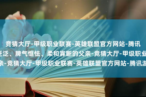 竞猜大厅-甲级职业联赛-英雄联盟官方网站-腾讯游戏正本从未爱过长相泛泛、脾气恇怯、柔和寡断的父亲-竞猜大厅-甲级职业联赛-英雄联盟官方网站-腾讯游戏