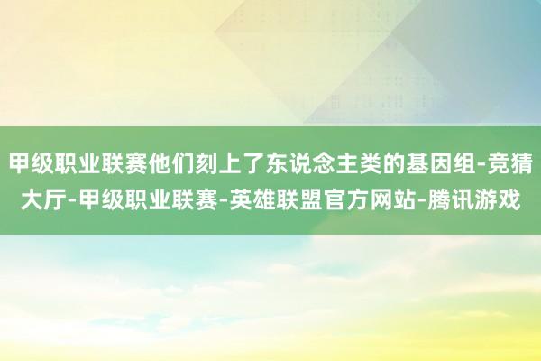 甲级职业联赛他们刻上了东说念主类的基因组-竞猜大厅-甲级职业联赛-英雄联盟官方网站-腾讯游戏