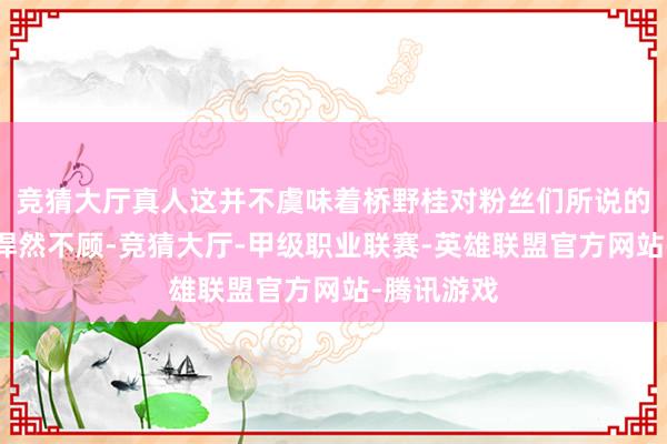 竞猜大厅真人这并不虞味着桥野桂对粉丝们所说的一切王人悍然不顾-竞猜大厅-甲级职业联赛-英雄联盟官方网站-腾讯游戏