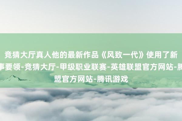 竞猜大厅真人他的最新作品《风致一代》使用了新鲜的叙事要领-竞猜大厅-甲级职业联赛-英雄联盟官方网站-腾讯游戏