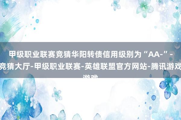 甲级职业联赛竞猜华阳转债信用级别为“AA-”-竞猜大厅-甲级职业联赛-英雄联盟官方网站-腾讯游戏