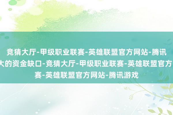 竞猜大厅-甲级职业联赛-英雄联盟官方网站-腾讯游戏产生了较大的资金缺口-竞猜大厅-甲级职业联赛-英雄联盟官方网站-腾讯游戏