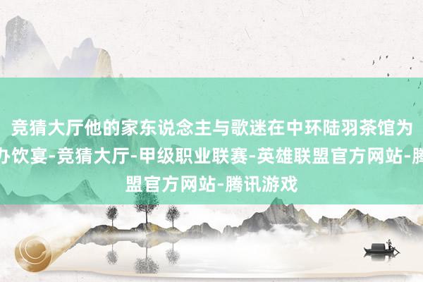 竞猜大厅他的家东说念主与歌迷在中环陆羽茶馆为陈百强办饮宴-竞猜大厅-甲级职业联赛-英雄联盟官方网站-腾讯游戏