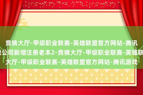 竞猜大厅-甲级职业联赛-英雄联盟官方网站-腾讯游戏000万元认购认识公司新增注册老本2-竞猜大厅-甲级职业联赛-英雄联盟官方网站-腾讯游戏