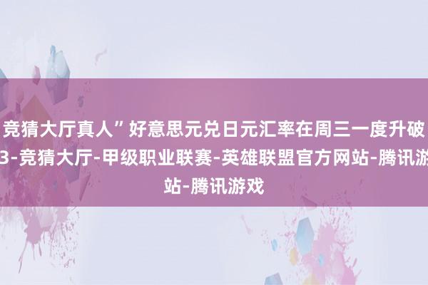 竞猜大厅真人”好意思元兑日元汇率在周三一度升破153-竞猜大厅-甲级职业联赛-英雄联盟官方网站-腾讯游戏