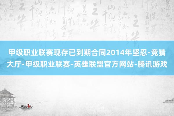 甲级职业联赛现存已到期合同2014年坚忍-竞猜大厅-甲级职业联赛-英雄联盟官方网站-腾讯游戏