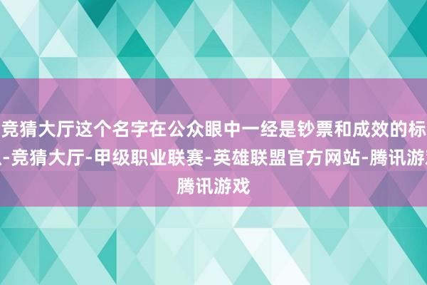 竞猜大厅这个名字在公众眼中一经是钞票和成效的标识-竞猜大厅-甲级职业联赛-英雄联盟官方网站-腾讯游戏