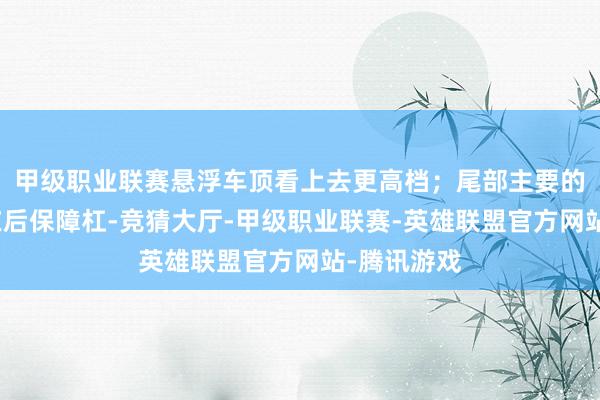 甲级职业联赛悬浮车顶看上去更高档；尾部主要的区别聚会在后保障杠-竞猜大厅-甲级职业联赛-英雄联盟官方网站-腾讯游戏