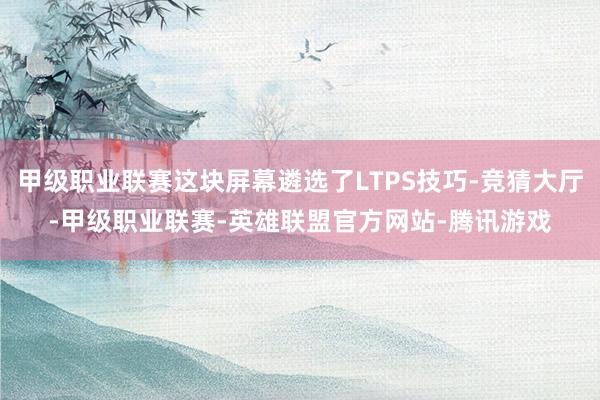 甲级职业联赛这块屏幕遴选了LTPS技巧-竞猜大厅-甲级职业联赛-英雄联盟官方网站-腾讯游戏