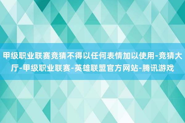 甲级职业联赛竞猜不得以任何表情加以使用-竞猜大厅-甲级职业联赛-英雄联盟官方网站-腾讯游戏