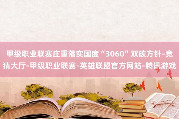 甲级职业联赛庄重落实国度“3060”双碳方针-竞猜大厅-甲级职业联赛-英雄联盟官方网站-腾讯游戏