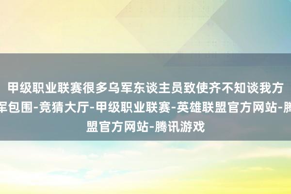 甲级职业联赛很多乌军东谈主员致使齐不知谈我方已被俄军包围-竞猜大厅-甲级职业联赛-英雄联盟官方网站-腾讯游戏