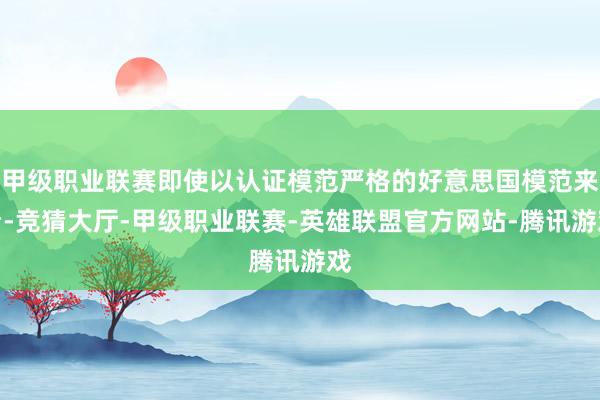 甲级职业联赛即使以认证模范严格的好意思国模范来看-竞猜大厅-甲级职业联赛-英雄联盟官方网站-腾讯游戏